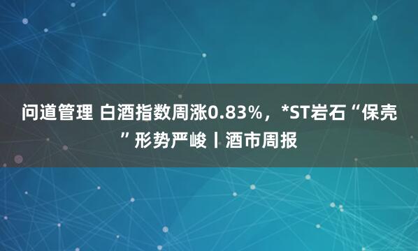问道管理 白酒指数周涨0.83%，*ST岩石“保壳”形势严峻丨酒市周报