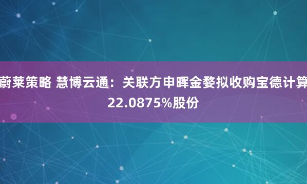 蔚莱策略 慧博云通：关联方申晖金婺拟收购宝德计算22.0875%股份