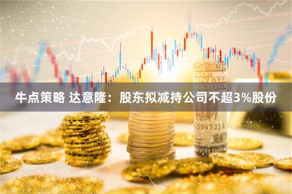 牛点策略 达意隆：股东拟减持公司不超3%股份