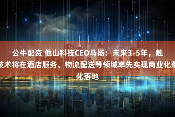 公牛配资 他山科技CEO马扬：未来3-5年，触觉技术将在酒店服务、物流配送等领域率先实现商业化落地