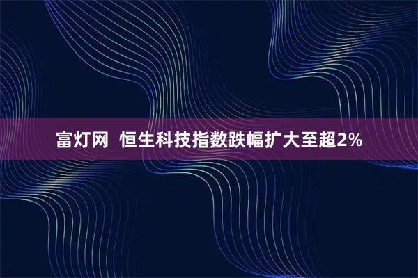 富灯网  恒生科技指数跌幅扩大至超2%