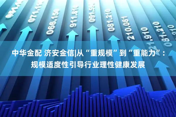 中华金配 济安金信|从“重规模”到“重能力”：规模适度性引导行业理性健康发展