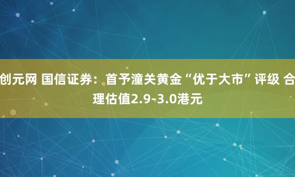 创元网 国信证券：首予潼关黄金“优于大市”评级 合理估值2.9-3.0港元