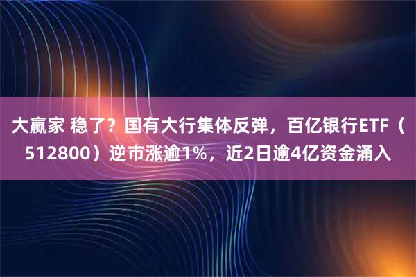 大赢家 稳了？国有大行集体反弹，百亿银行ETF（512800）逆市涨逾1%，近2日逾4亿资金涌入