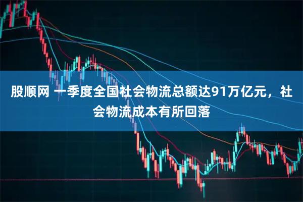 股顺网 一季度全国社会物流总额达91万亿元，社会物流成本有所回落