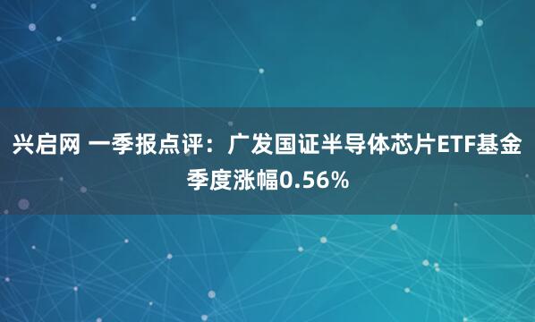 兴启网 一季报点评：广发国证半导体芯片ETF基金季度涨幅0.56%