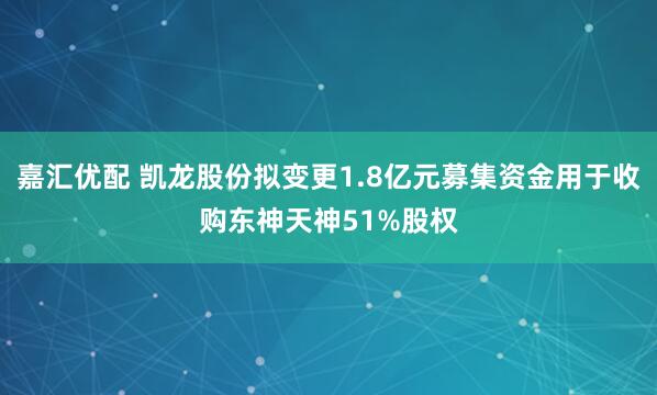 嘉汇优配 凯龙股份拟变更1.8亿元募集资金用于收购东神天神51%股权