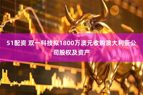 51配资 双一科技拟1800万澳元收购澳大利亚公司股权及资产