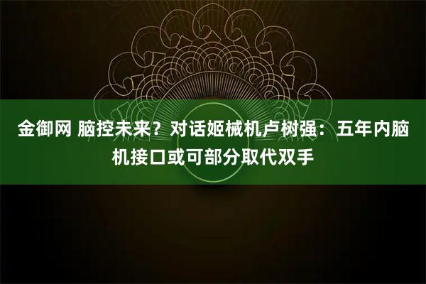 金御网 脑控未来？对话姬械机卢树强：五年内脑机接口或可部分取代双手