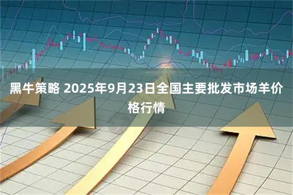 黑牛策略 2025年9月23日全国主要批发市场羊价格行情