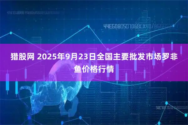 猎股网 2025年9月23日全国主要批发市场罗非鱼价格行情
