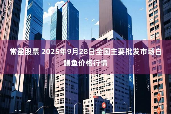 常盈股票 2025年9月28日全国主要批发市场白鳝鱼价格行情