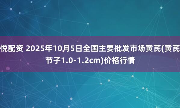 悦配资 2025年10月5日全国主要批发市场黄芪(黄芪节子1.0-1.2cm)价格行情