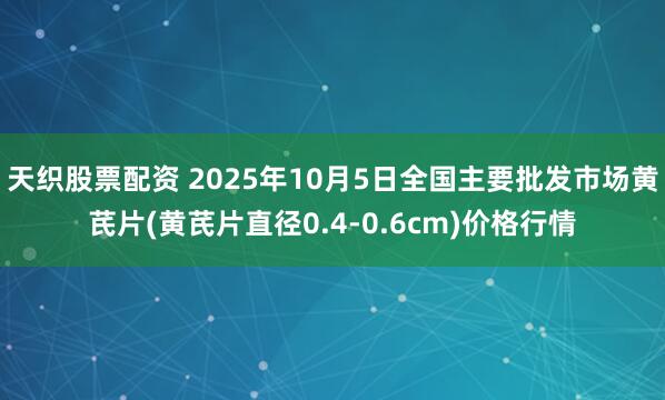 天织股票配资 2025年10月5日全国主要批发市场黄芪片(黄芪片直径0.4-0.6cm)价格行情