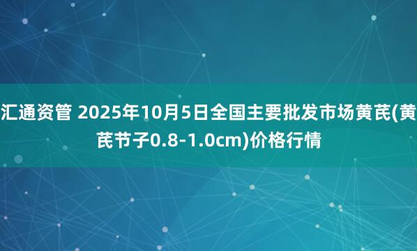 汇通资管 2025年10月5日全国主要批发市场黄芪(黄芪节子0.8-1.0cm)价格行情