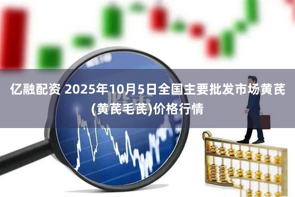 亿融配资 2025年10月5日全国主要批发市场黄芪(黄芪毛芪)价格行情