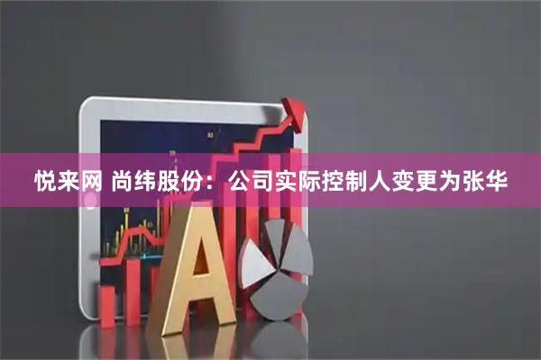 悦来网 尚纬股份：公司实际控制人变更为张华