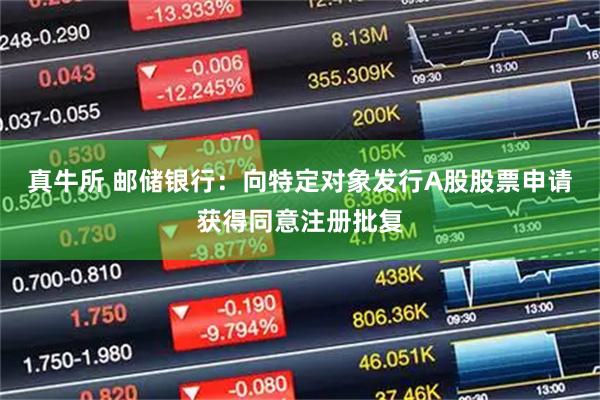 真牛所 邮储银行：向特定对象发行A股股票申请获得同意注册批复