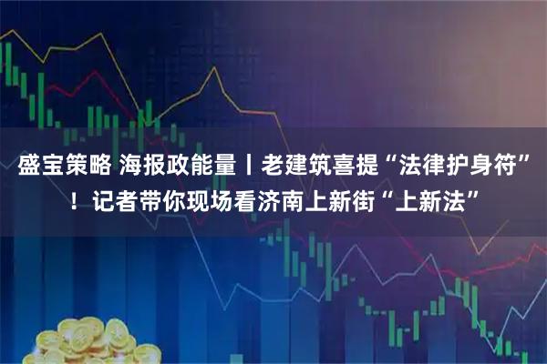 盛宝策略 海报政能量丨老建筑喜提“法律护身符”！记者带你现场看济南上新街“上新法”