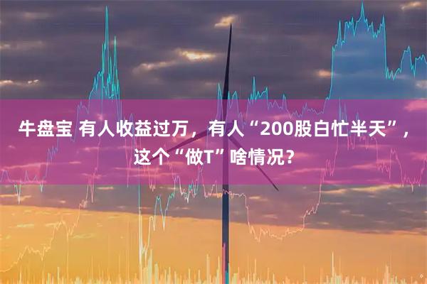 牛盘宝 有人收益过万，有人“200股白忙半天”，这个“做T”啥情况？