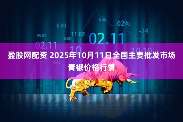 盈股网配资 2025年10月11日全国主要批发市场青椒价格行情