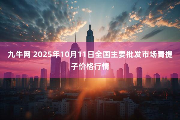 九牛网 2025年10月11日全国主要批发市场青提子价格行情