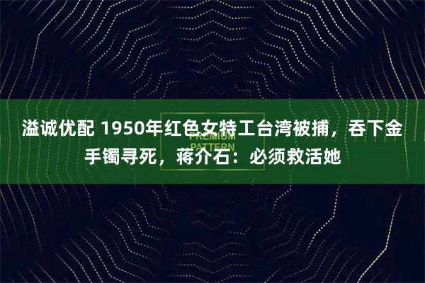 溢诚优配 1950年红色女特工台湾被捕，吞下金手镯寻死，蒋介石：必须救活她