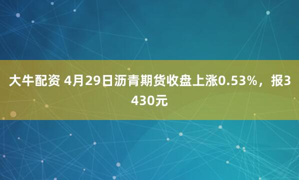 大牛配资 4月29日沥青期货收盘上涨0.53%，报3430元