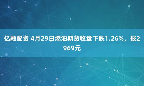 亿融配资 4月29日燃油期货收盘下跌1.26%，报2969元