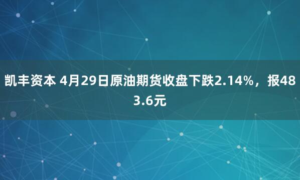 凯丰资本 4月29日原油期货收盘下跌2.14%，报483.6元