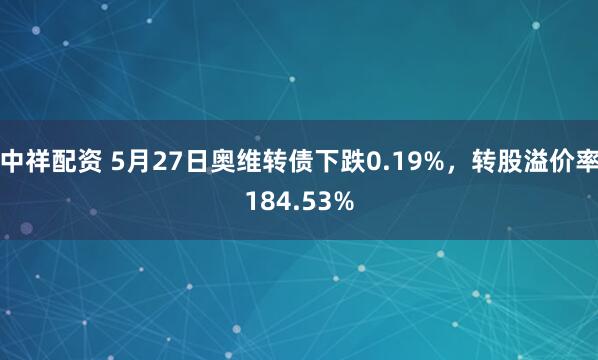 中祥配资 5月27日奥维转债下跌0.19%，转股溢价率184.53%