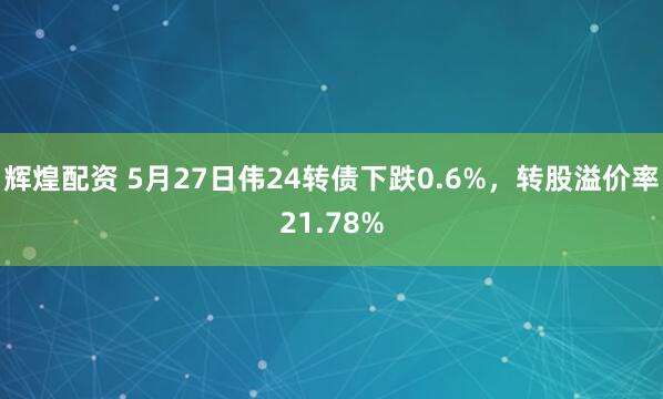 辉煌配资 5月27日伟24转债下跌0.6%，转股溢价率21.78%