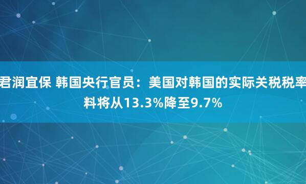 君润宜保 韩国央行官员：美国对韩国的实际关税税率料将从13.3%降至9.7%