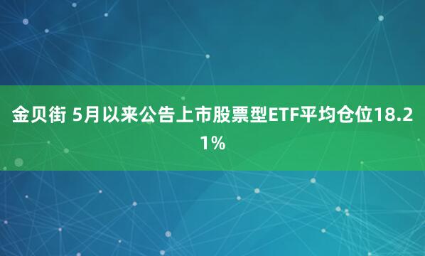金贝街 5月以来公告上市股票型ETF平均仓位18.21%