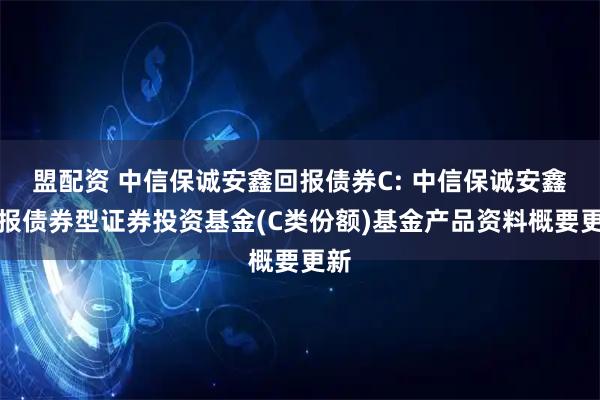 盟配资 中信保诚安鑫回报债券C: 中信保诚安鑫回报债券型证券投资基金(C类份额)基金产品资料概要更新