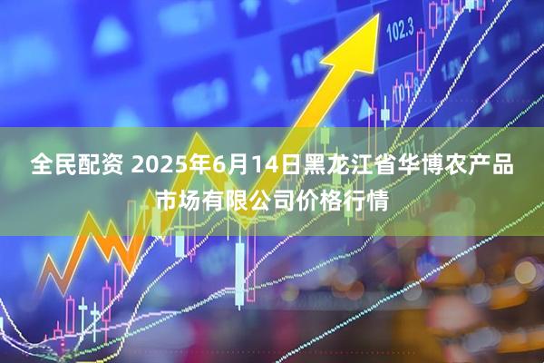 全民配资 2025年6月14日黑龙江省华博农产品市场有限公司价格行情