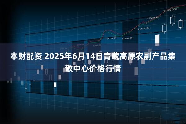 本财配资 2025年6月14日青藏高原农副产品集散中心价格行情