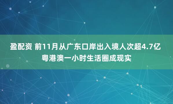 盈配资 前11月从广东口岸出入境人次超4.7亿 粤港澳一小时生活圈成现实