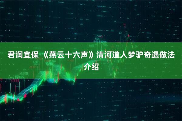 君润宜保 《燕云十六声》清河道人梦驴奇遇做法介绍