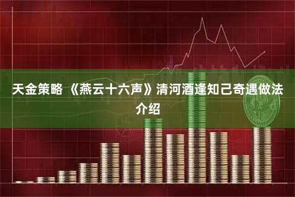 天金策略 《燕云十六声》清河酒逢知己奇遇做法介绍