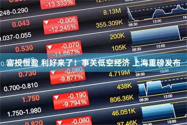 富投恒盈 利好来了！事关低空经济 上海重磅发布