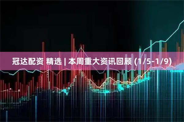 冠达配资 精选 | 本周重大资讯回顾 (1/5-1/9)