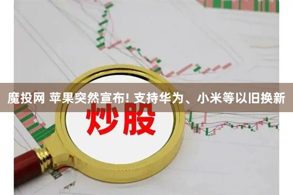 魔投网 苹果突然宣布! 支持华为、小米等以旧换新