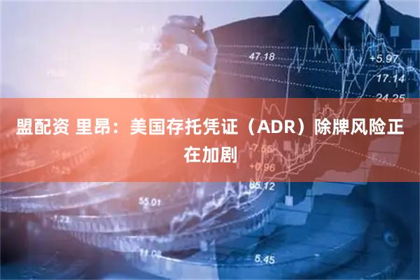 盟配资 里昂:美国存托凭证(ADR)除牌风险正在加剧