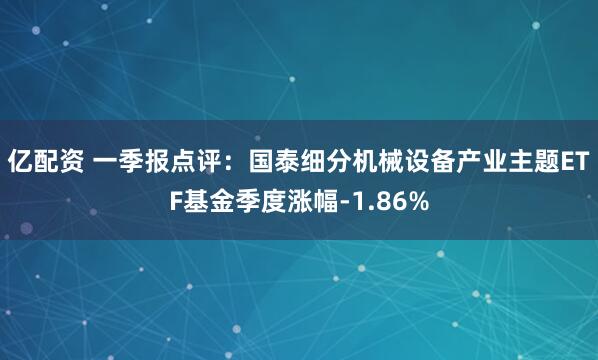 亿配资 一季报点评：国泰细分机械设备产业主题ETF基金季度涨幅-1.86%