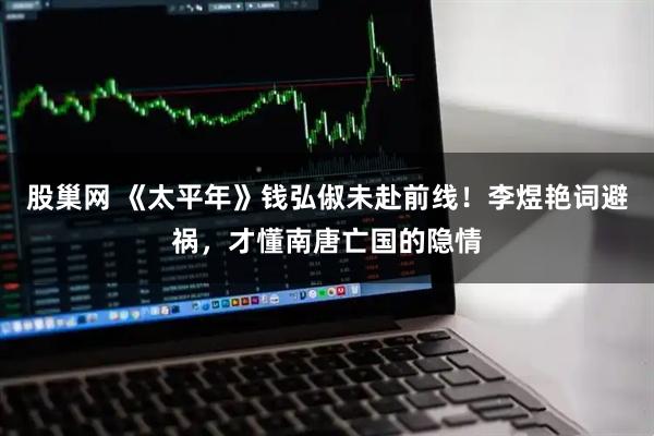 股巢网 《太平年》钱弘俶未赴前线！李煜艳词避祸，才懂南唐亡国的隐情