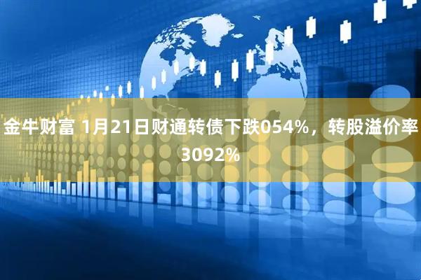 金牛财富 1月21日财通转债下跌054%,转股溢价率3092%