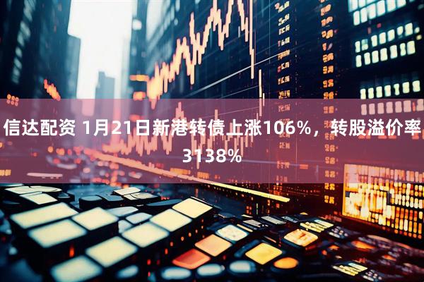 信达配资 1月21日新港转债上涨106%,转股溢价率3138%