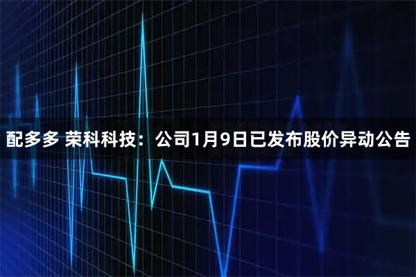 配多多 荣科科技：公司1月9日已发布股价异动公告