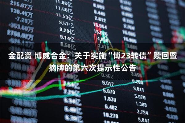 金配资 博威合金：关于实施“博23转债”赎回暨摘牌的第六次提示性公告
